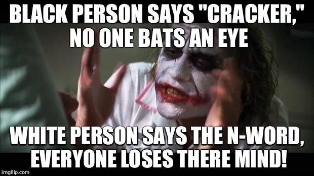 Double standards | BLACK PERSON SAYS "CRACKER," NO ONE BATS AN EYE; WHITE PERSON SAYS THE N-WORD, EVERYONE LOSES THERE MIND! | image tagged in memes,and everybody loses their minds,double standards,racism,sad but true,double standard | made w/ Imgflip meme maker