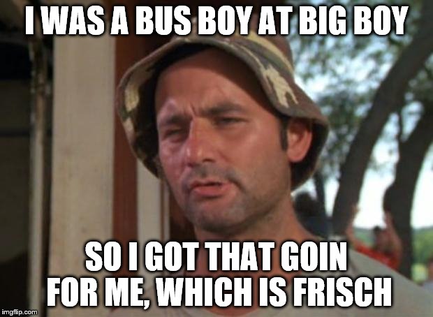So I Got That Goin For Me Which Is Nice | I WAS A BUS BOY AT BIG BOY; SO I GOT THAT GOIN FOR ME, WHICH IS FRISCH | image tagged in memes,so i got that goin for me which is nice | made w/ Imgflip meme maker