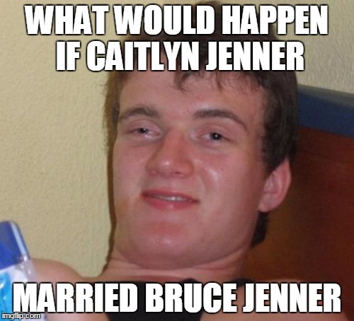 10 Guy Meme | WHAT WOULD HAPPEN IF CAITLYN JENNER; MARRIED BRUCE JENNER | image tagged in memes,10 guy | made w/ Imgflip meme maker