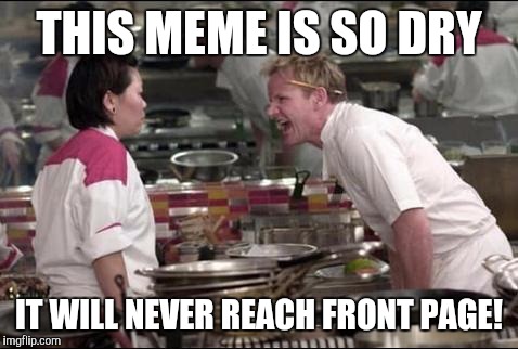 Angry Chef Gordon Ramsay Meme | THIS MEME IS SO DRY; IT WILL NEVER REACH FRONT PAGE! | image tagged in memes,angry chef gordon ramsay | made w/ Imgflip meme maker