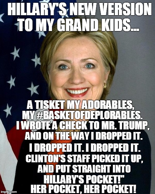 Hillary Clinton Meme | HILLARY'S NEW VERSION TO MY GRAND KIDS... A TISKET MY ADORABLES, MY #BASKETOFDEPLORABLES. I WROTE A CHECK TO MR. TRUMP, AND ON THE WAY I DROPPED IT. I DROPPED IT. I DROPPED IT. CLINTON'S STAFF PICKED IT UP, AND PUT STRAIGHT INTO; HILLARY'S POCKET!"; HER POCKET, HER POCKET! | image tagged in hillaryclinton | made w/ Imgflip meme maker