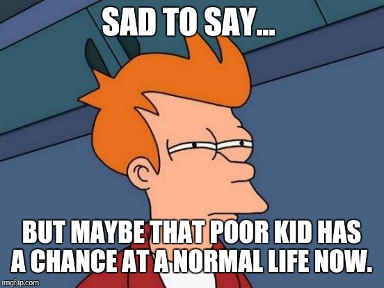 Futurama Fry Meme | SAD TO SAY... BUT MAYBE THAT POOR KID HAS A CHANCE AT A NORMAL LIFE NOW. | image tagged in memes,futurama fry | made w/ Imgflip meme maker