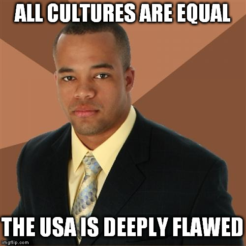 Successful Black Man Meme | ALL CULTURES ARE EQUAL; THE USA IS DEEPLY FLAWED | image tagged in memes,successful black man,cultural relativism,so true memes,fake outrage | made w/ Imgflip meme maker