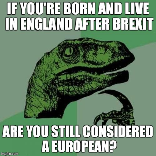 Philosoraptor | IF YOU'RE BORN AND LIVE IN ENGLAND AFTER BREXIT; ARE YOU STILL CONSIDERED A EUROPEAN? | image tagged in memes,philosoraptor | made w/ Imgflip meme maker