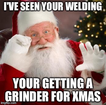 fuck comfortable santa | I'VE SEEN YOUR WELDING; YOUR GETTING A GRINDER FOR XMAS | image tagged in fuck comfortable santa | made w/ Imgflip meme maker