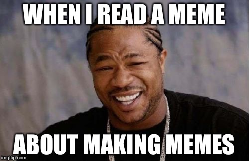 Bahahaha | WHEN I READ A MEME; ABOUT MAKING MEMES | image tagged in memes,yo dawg heard you,meme making,funny meme,meme addict | made w/ Imgflip meme maker