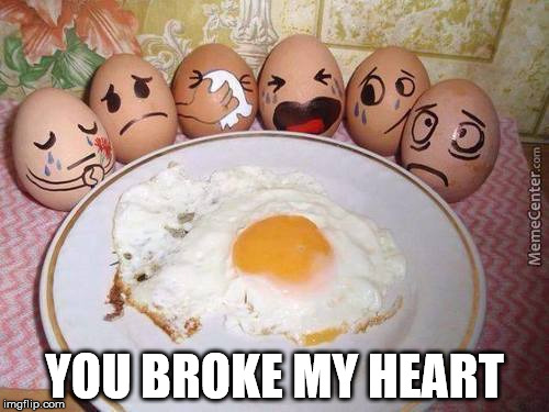 YOU BROKE MY HEART | image tagged in egg death | made w/ Imgflip meme maker