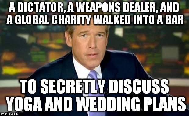Brian Williams Was There | A DICTATOR, A WEAPONS DEALER, AND A GLOBAL CHARITY WALKED INTO A BAR; TO SECRETLY DISCUSS YOGA AND WEDDING PLANS | image tagged in memes,brian williams was there,email scandal,war on terror | made w/ Imgflip meme maker