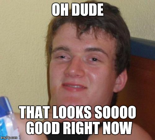 10 Guy Meme | OH DUDE THAT LOOKS SOOOO GOOD RIGHT NOW | image tagged in memes,10 guy | made w/ Imgflip meme maker