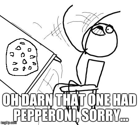 Table Flip Guy Meme | OH DARN THAT ONE HAD PEPPERONI, SORRY... | image tagged in memes,table flip guy | made w/ Imgflip meme maker