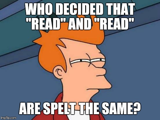Futurama Fry | WHO DECIDED THAT "READ" AND "READ"; ARE SPELT THE SAME? | image tagged in memes,futurama fry | made w/ Imgflip meme maker