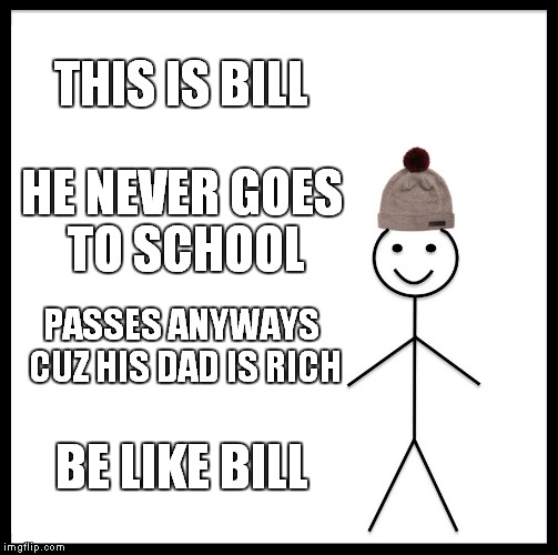 Be Like Bill Meme | THIS IS BILL; HE NEVER GOES TO SCHOOL; PASSES ANYWAYS CUZ HIS DAD IS RICH; BE LIKE BILL | image tagged in memes,be like bill | made w/ Imgflip meme maker