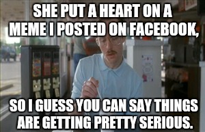 So I Guess You Can Say Things Are Getting Pretty Serious Meme | SHE PUT A HEART ON A MEME I POSTED ON FACEBOOK, SO I GUESS YOU CAN SAY THINGS ARE GETTING PRETTY SERIOUS. | image tagged in memes,so i guess you can say things are getting pretty serious | made w/ Imgflip meme maker