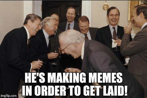 Laughing Men In Suits | HE'S MAKING MEMES IN ORDER TO GET LAID! | image tagged in memes,laughing men in suits | made w/ Imgflip meme maker