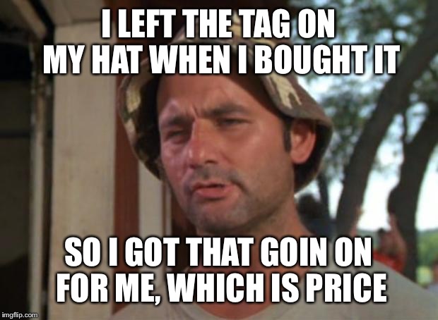 Just wanna make the world laugh , don't careaboutthe . . . | I LEFT THE TAG ON MY HAT WHEN I BOUGHT IT; SO I GOT THAT GOIN ON FOR ME, WHICH IS PRICE | image tagged in memes,so i got that goin for me which is nice,song lyrics,priceless,price | made w/ Imgflip meme maker