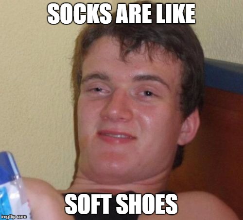 10 Guy Meme | SOCKS ARE LIKE SOFT SHOES | image tagged in memes,10 guy | made w/ Imgflip meme maker