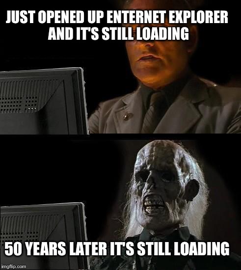 I'll Just Wait Here | JUST OPENED UP ENTERNET EXPLORER AND IT'S STILL LOADING; 50 YEARS LATER IT'S STILL LOADING | image tagged in memes,ill just wait here | made w/ Imgflip meme maker