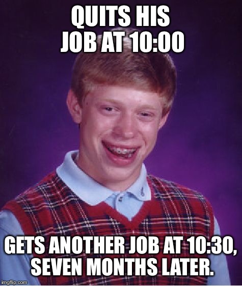 Bad Luck Brian Meme | QUITS HIS JOB AT 10:00 GETS ANOTHER JOB AT 10:30, SEVEN MONTHS LATER. | image tagged in memes,bad luck brian | made w/ Imgflip meme maker