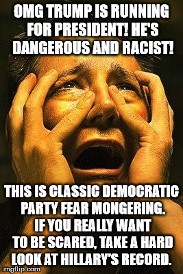 Fear | OMG TRUMP IS RUNNING FOR PRESIDENT! HE'S DANGEROUS AND RACIST! THIS IS CLASSIC DEMOCRATIC PARTY FEAR MONGERING. IF YOU REALLY WANT TO BE SCARED, TAKE A HARD LOOK AT HILLARY'S RECORD. | image tagged in fear | made w/ Imgflip meme maker