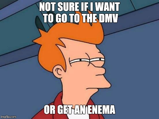Futurama Fry Meme | NOT SURE IF I WANT TO GO TO THE DMV; OR GET AN ENEMA | image tagged in memes,futurama fry | made w/ Imgflip meme maker