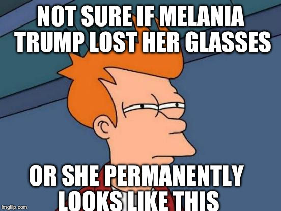 Futurama Fry | NOT SURE IF MELANIA TRUMP LOST HER GLASSES; OR SHE PERMANENTLY LOOKS LIKE THIS | image tagged in memes,futurama fry | made w/ Imgflip meme maker