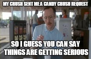 So I Guess You Can Say Things Are Getting Pretty Serious | MY CRUSH SENT ME A CANDY CRUSH REQUEST; SO I GUESS YOU CAN SAY THINGS ARE GETTING SERIOUS | image tagged in memes,so i guess you can say things are getting pretty serious | made w/ Imgflip meme maker