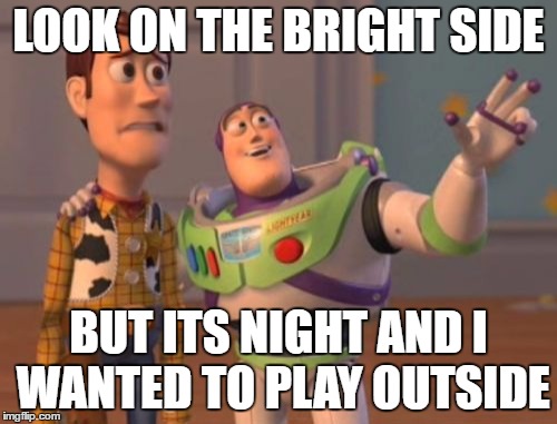 X, X Everywhere | LOOK ON THE BRIGHT SIDE; BUT ITS NIGHT AND I WANTED TO PLAY OUTSIDE | image tagged in memes,x x everywhere | made w/ Imgflip meme maker