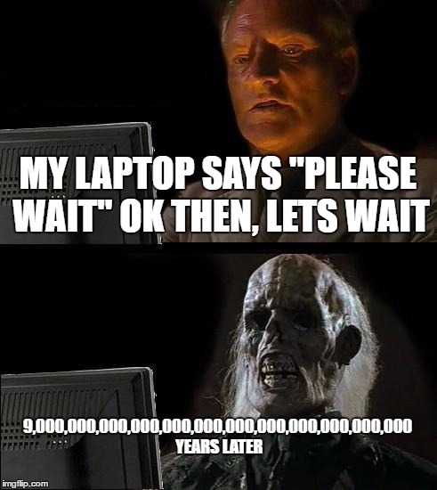 I'll Just Wait Here Meme | MY LAPTOP SAYS "PLEASE WAIT"
OK THEN, LETS WAIT; 9,000,000,000,000,000,000,000,000,000,000,000,000 YEARS LATER | image tagged in memes,ill just wait here | made w/ Imgflip meme maker