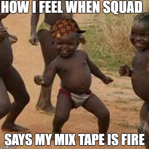 Third World Success Kid | HOW I FEEL WHEN SQUAD; SAYS MY MIX TAPE IS FIRE | image tagged in memes,third world success kid,scumbag | made w/ Imgflip meme maker