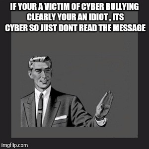 Kill Yourself Guy | IF YOUR A VICTIM OF CYBER BULLYING CLEARLY YOUR AN IDIOT , ITS CYBER SO JUST DONT READ THE MESSAGE | image tagged in memes,kill yourself guy | made w/ Imgflip meme maker