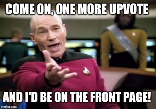 Picard Wtf Meme | COME ON, ONE MORE UPVOTE AND I'D BE ON THE FRONT PAGE! | image tagged in memes,picard wtf | made w/ Imgflip meme maker