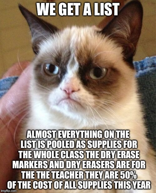 Grumpy Cat Meme | WE GET A LIST ALMOST EVERYTHING ON THE LIST IS POOLED AS SUPPLIES FOR THE WHOLE CLASS THE DRY ERASE MARKERS AND DRY ERASERS ARE FOR THE THE  | image tagged in memes,grumpy cat | made w/ Imgflip meme maker