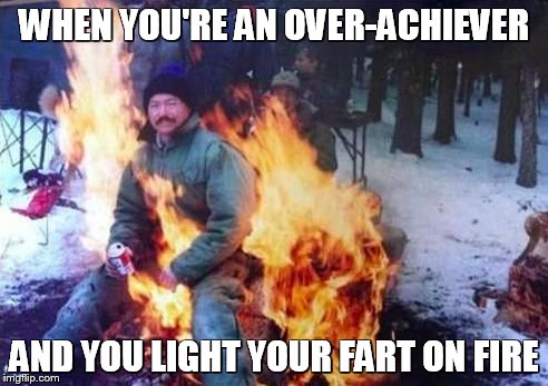 LIGAF | WHEN YOU'RE AN OVER-ACHIEVER; AND YOU LIGHT YOUR FART ON FIRE | image tagged in memes,ligaf,fire fart,achievement,funny memes | made w/ Imgflip meme maker