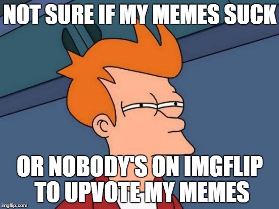 Futurama Fry Meme | NOT SURE IF MY MEMES SUCK; OR NOBODY'S ON IMGFLIP TO UPVOTE MY MEMES | image tagged in memes,futurama fry | made w/ Imgflip meme maker