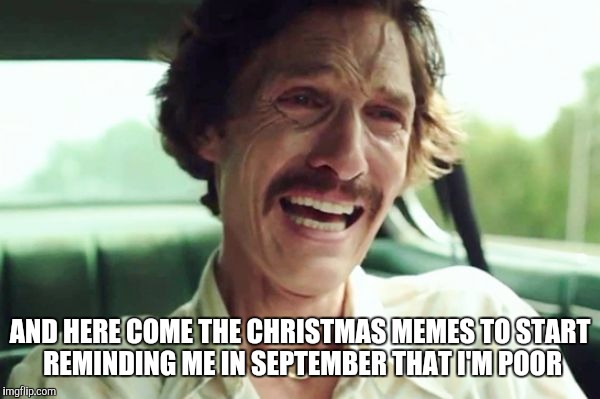 AND HERE COME THE CHRISTMAS MEMES TO START REMINDING ME IN SEPTEMBER THAT I'M POOR | made w/ Imgflip meme maker