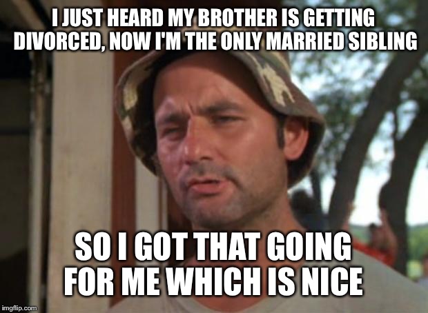Out of 1/2 dozen siblings, I'm the last one still married. P.S. There is no rhyme here, you can thank me later | I JUST HEARD MY BROTHER IS GETTING DIVORCED, NOW I'M THE ONLY MARRIED SIBLING; SO I GOT THAT GOING FOR ME WHICH IS NICE | image tagged in memes,so i got that goin for me which is nice | made w/ Imgflip meme maker