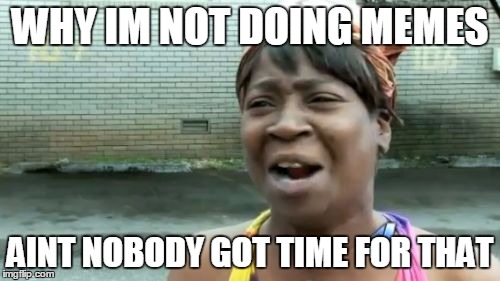 Ain't Nobody Got Time For That | WHY IM NOT DOING MEMES; AINT NOBODY GOT TIME FOR THAT | image tagged in memes,aint nobody got time for that | made w/ Imgflip meme maker