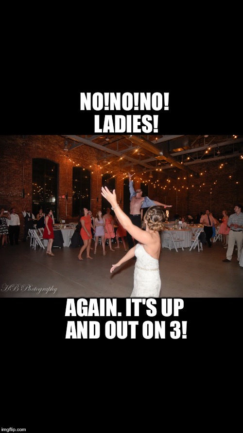 Dance | NO!NO!NO! LADIES! AGAIN. IT'S UP AND OUT ON 3! | image tagged in wedding crashers,dance,wedding | made w/ Imgflip meme maker
