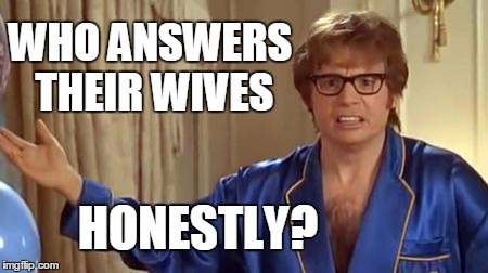 I hope you saw what I did there  *Wink | WHO ANSWERS THEIR WIVES; HONESTLY? | image tagged in memes,austin powers honestly | made w/ Imgflip meme maker