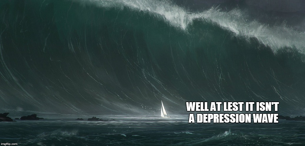 WELL AT LEST IT ISN'T A DEPRESSION WAVE | made w/ Imgflip meme maker