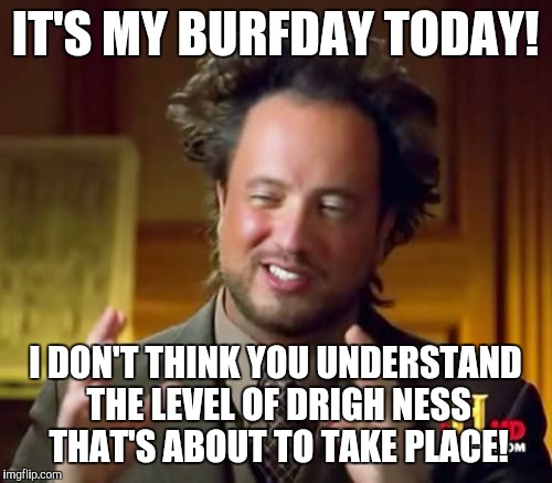 Ancient Aliens | IT'S MY BURFDAY TODAY! I DON'T THINK YOU UNDERSTAND THE LEVEL OF DRIGH NESS THAT'S ABOUT TO TAKE PLACE! | image tagged in memes,ancient aliens | made w/ Imgflip meme maker