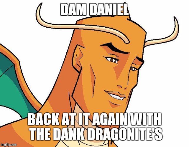 Dragonite | DAM DANIEL; BACK AT IT AGAIN WITH THE DANK DRAGONITE'S | image tagged in dragonite | made w/ Imgflip meme maker