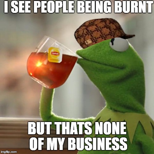 But That's None Of My Business Meme |  I SEE PEOPLE BEING BURNT; BUT THATS NONE OF MY BUSINESS | image tagged in memes,but thats none of my business,kermit the frog,scumbag | made w/ Imgflip meme maker