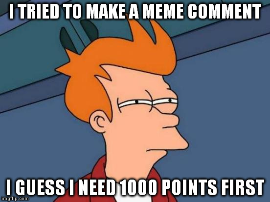 Futurama Fry | I TRIED TO MAKE A MEME COMMENT; I GUESS I NEED 1000 POINTS FIRST | image tagged in memes,futurama fry | made w/ Imgflip meme maker