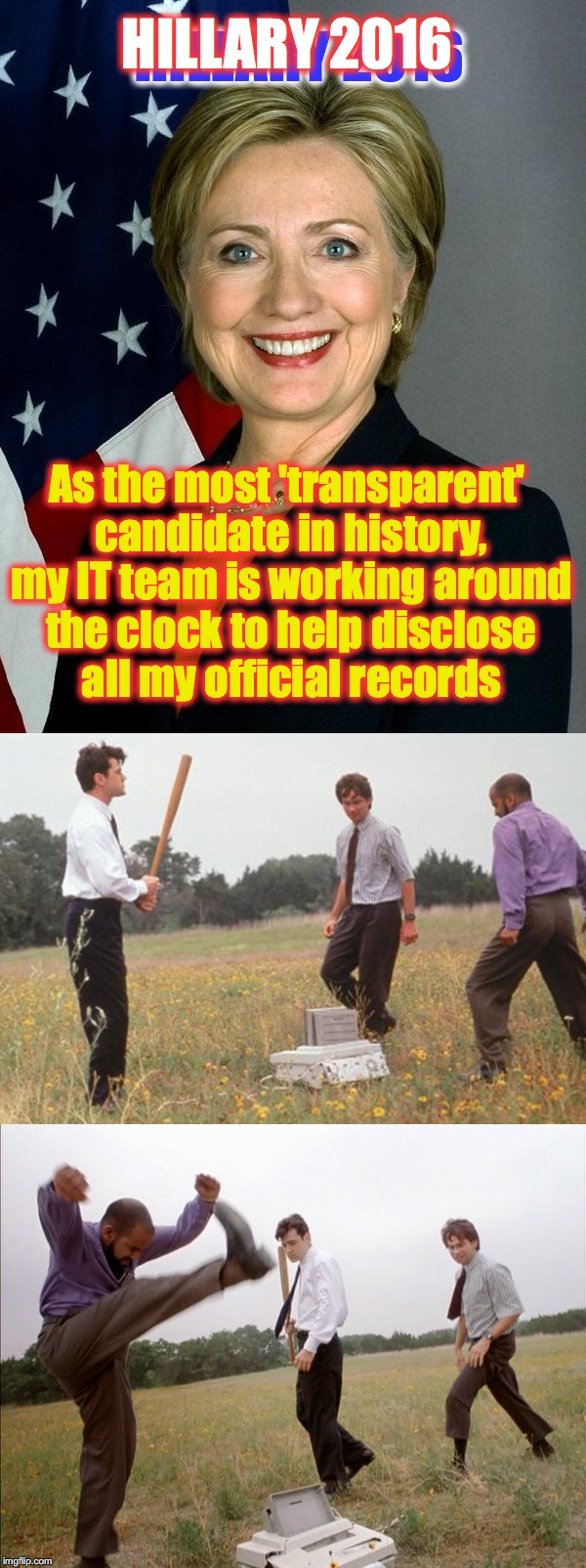 Diligently cooperating in turning over documents to authorities.... | HILLARY 2016; HILLARY 2016; As the most 'transparent' candidate in history, my IT team is working around the clock to help disclose all my official records | image tagged in hillary clinton 2016,office space | made w/ Imgflip meme maker