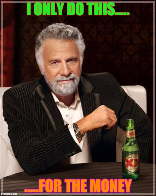The Most Interesting Man In The World Meme | I ONLY DO THIS..... .....FOR THE MONEY | image tagged in memes,the most interesting man in the world | made w/ Imgflip meme maker