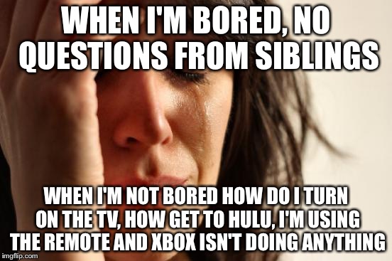 First World Problems | WHEN I'M BORED, NO QUESTIONS FROM SIBLINGS; WHEN I'M NOT BORED HOW DO I TURN ON THE TV, HOW GET TO HULU, I'M USING THE REMOTE AND XBOX ISN'T DOING ANYTHING | image tagged in memes,first world problems | made w/ Imgflip meme maker