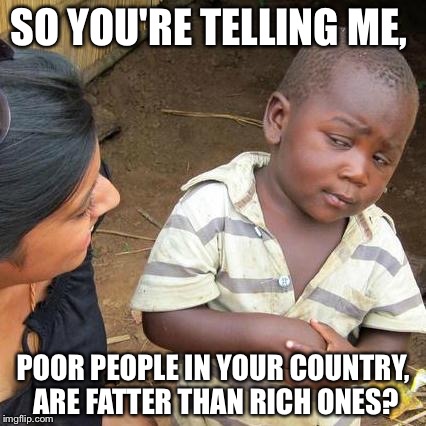 Third World Skeptical Kid | SO YOU'RE TELLING ME, POOR PEOPLE IN YOUR COUNTRY, ARE FATTER THAN RICH ONES? | image tagged in memes,third world skeptical kid | made w/ Imgflip meme maker