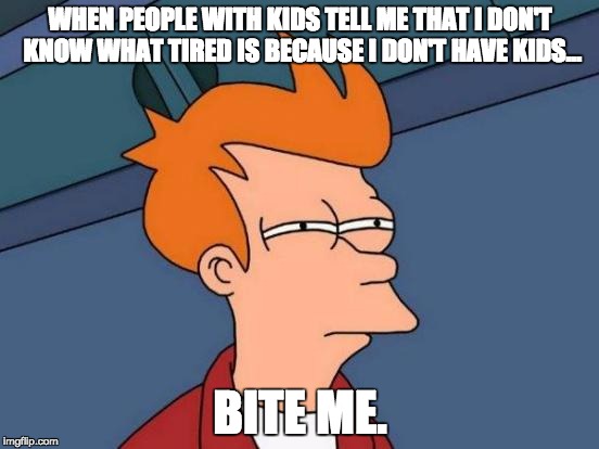 Futurama Fry Meme | WHEN PEOPLE WITH KIDS TELL ME THAT I DON'T KNOW WHAT TIRED IS BECAUSE I DON'T HAVE KIDS... BITE ME. | image tagged in memes,futurama fry | made w/ Imgflip meme maker