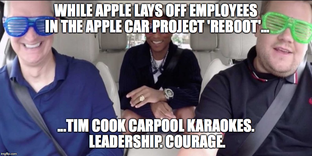 Tim Cook Karaoke Courage. | WHILE APPLE LAYS OFF EMPLOYEES IN THE APPLE CAR PROJECT 'REBOOT'... ...TIM COOK CARPOOL KARAOKES. LEADERSHIP. COURAGE. | image tagged in apple,tim cook | made w/ Imgflip meme maker